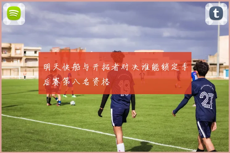 明天快船与开拓者对决谁能锁定季后赛第八名资格