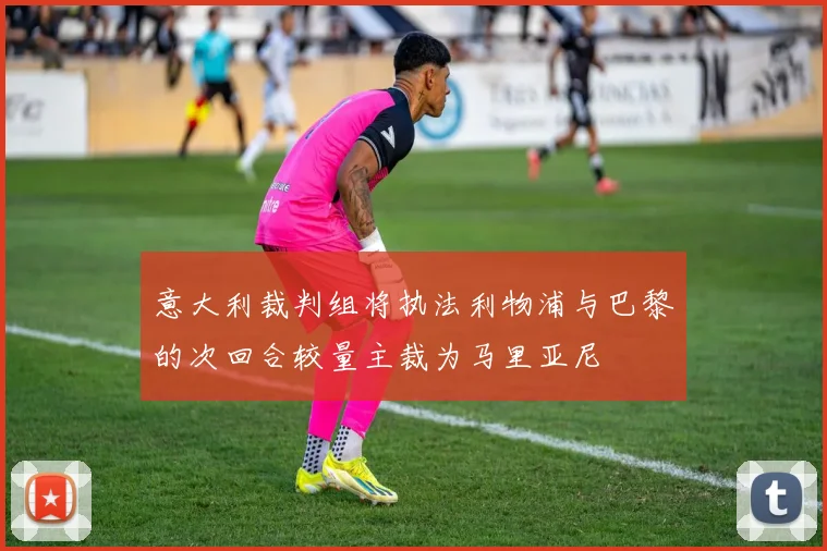 意大利裁判组将执法利物浦与巴黎的次回合较量主裁为马里亚尼