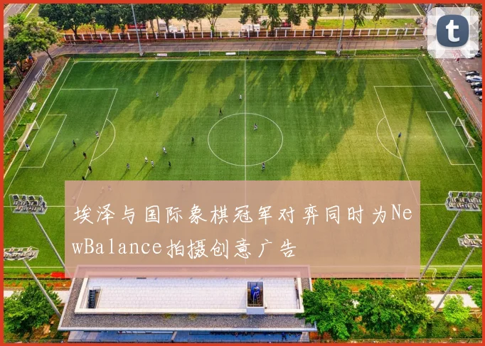 埃泽与国际象棋冠军对弈同时为NewBalance拍摄创意广告