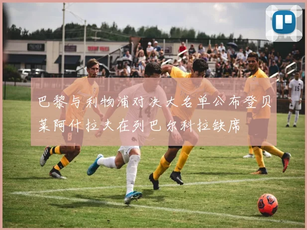 巴黎与利物浦对决大名单公布登贝莱阿什拉夫在列巴尔科拉缺席