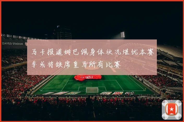 马卡报道姆巴佩身体状况堪忧本赛季或将缺席皇马所有比赛