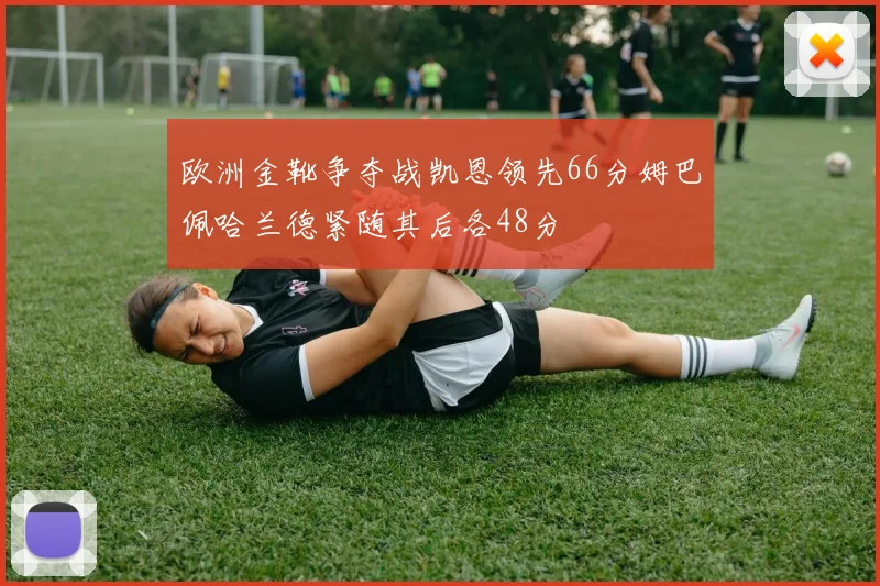 欧洲金靴争夺战凯恩领先66分姆巴佩哈兰德紧随其后各48分