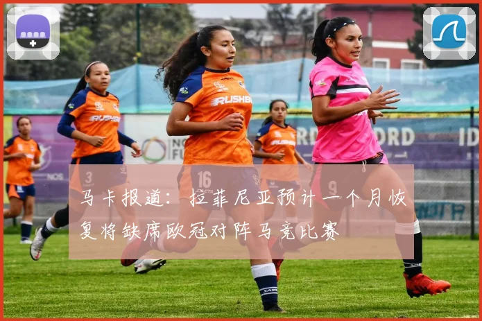 马卡报道：拉菲尼亚预计一个月恢复将缺席欧冠对阵马竞比赛