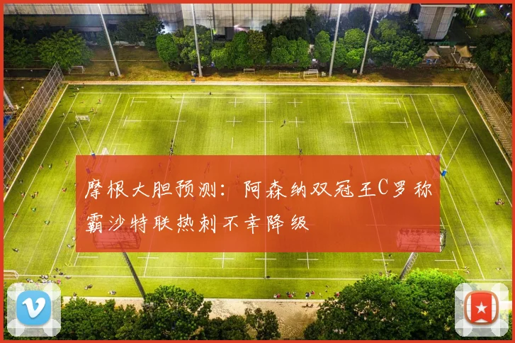 摩根大胆预测：阿森纳双冠王C罗称霸沙特联热刺不幸降级