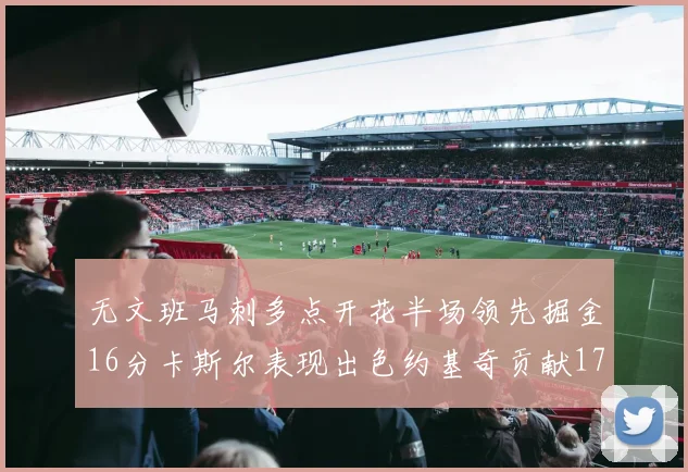 无文班马刺多点开花半场领先掘金16分卡斯尔表现出色约基奇贡献17分11篮板