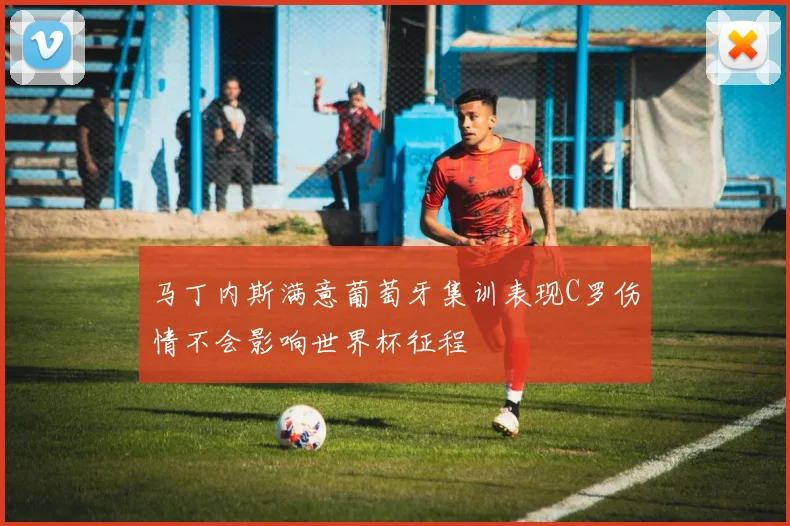 马丁内斯满意葡萄牙集训表现C罗伤情不会影响世界杯征程