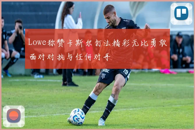 Lowe称赞卡斯尔打法精彩无比勇敢面对对抗与任何对手