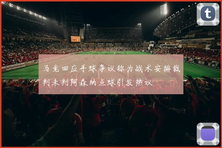 马竞回应手球争议称为战术安排裁判未判阿森纳点球引发热议
