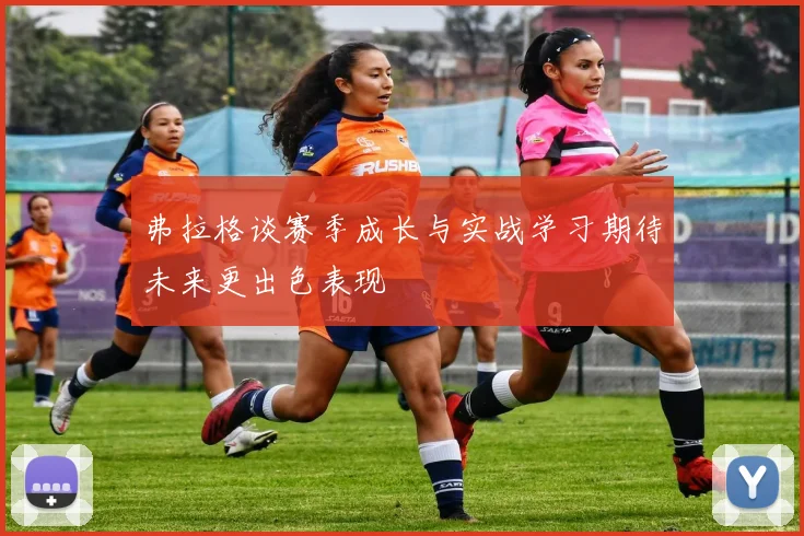 弗拉格谈赛季成长与实战学习期待未来更出色表现