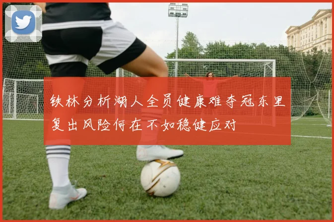 铁林分析湖人全员健康难夺冠东里复出风险何在不如稳健应对