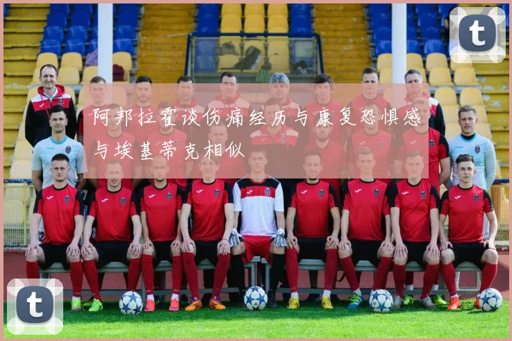 阿邦拉霍谈伤痛经历与康复恐惧感与埃基蒂克相似