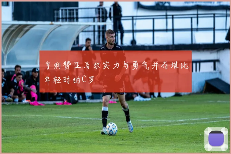 亨利赞亚马尔实力与勇气并存堪比年轻时的C罗