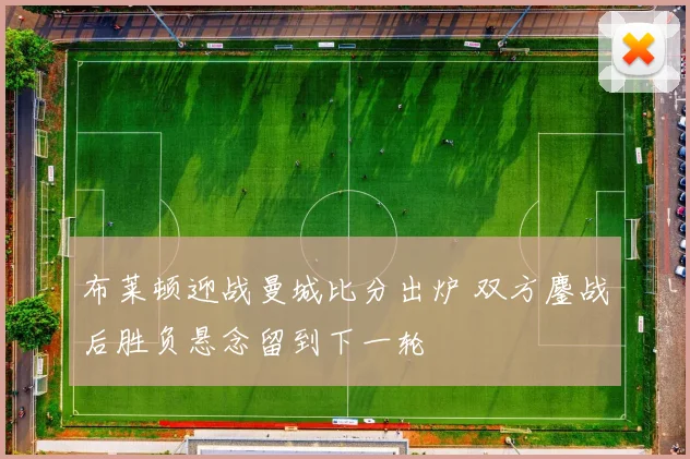 布莱顿迎战曼城比分出炉 双方鏖战后胜负悬念留到下一轮
