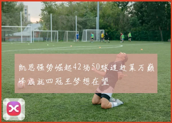 凯恩强势崛起42场50球追赶莱万巅峰成就四冠王梦想在望