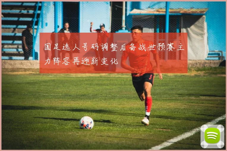 国足选人号码调整后备战世预赛主力阵容再迎新变化