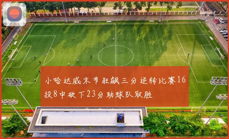 小哈达威末节狂飙三分逆转比赛16投8中砍下23分助球队取胜