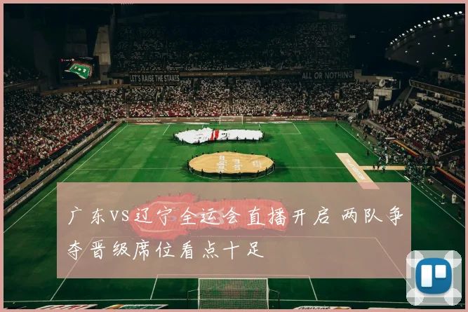 广东vs辽宁全运会直播开启 两队争夺晋级席位看点十足