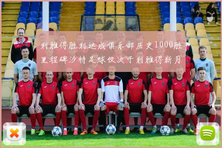 利雅得胜利达成俱乐部历史1000胜里程碑沙特足球仅次于利雅得新月
