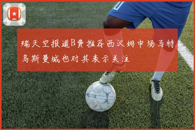 瑞天空报道B费推荐西汉姆中场马特乌斯曼城也对其表示关注