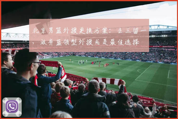 北京男篮外援更换方案：去三留一，放弃蓝领型外援或是最佳选择