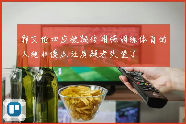 郭艾伦回应被骗传闻强调练体育的人绝非傻瓜让质疑者失望了
