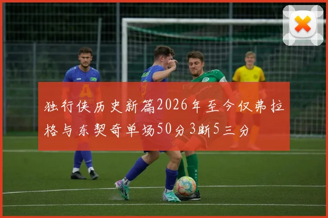 独行侠历史新篇2026年至今仅弗拉格与东契奇单场50分3断5三分