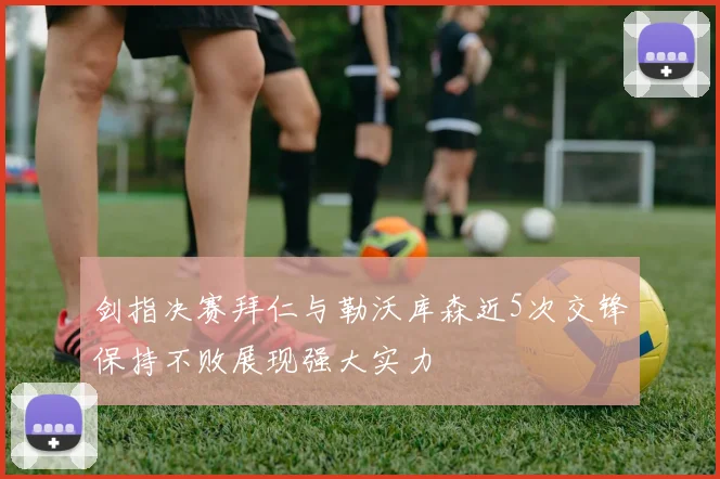 剑指决赛拜仁与勒沃库森近5次交锋保持不败展现强大实力