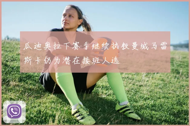 瓜迪奥拉下赛季继续执教曼城马雷斯卡仍为潜在接班人选