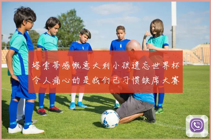 塔索蒂感慨意大利小孩遗忘世界杯令人痛心的是我们已习惯缺席大赛