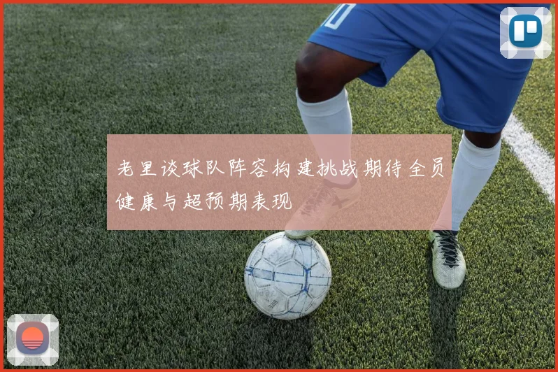 老里谈球队阵容构建挑战期待全员健康与超预期表现