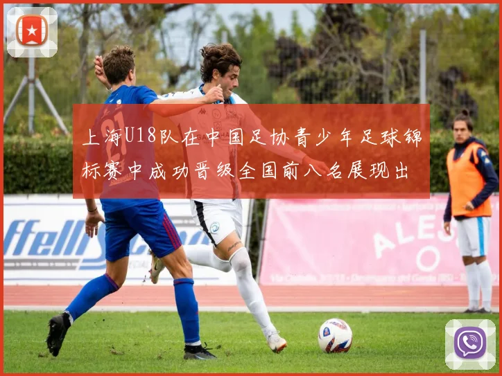 上海U18队在中国足协青少年足球锦标赛中成功晋级全国前八名展现出色实力与潜力